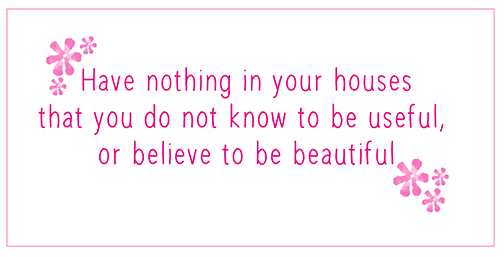 Simplify - Have nothing in your house that you do not know to be useful, or believe to be beautiful